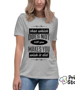 That which does not kill you makes you wish it did - ženske majice online